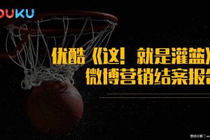优酷2018《这！就是灌篮》微博营销结案报告（PPT）