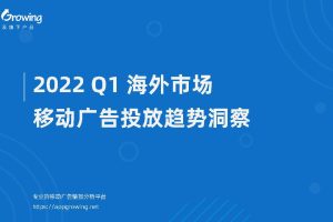 AppGrowing：2022 Q1海外市场移动广告投放趋势洞察（PDF）