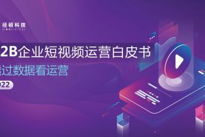 2022B2B企业短视频运营白皮书—透过数据看运营（PDF）