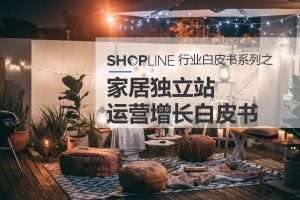 2022家居独立站运营增长白皮书-SHOPLINE(PDF)
